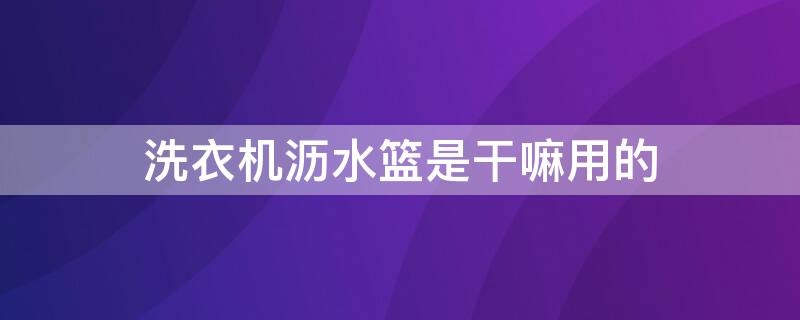 洗衣机沥水篮是干嘛用的 洗衣机沥水篮是干嘛用的呢