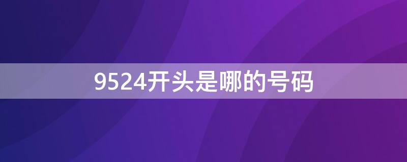 9524开头是哪的号码（9524开头的号码是什么号码）