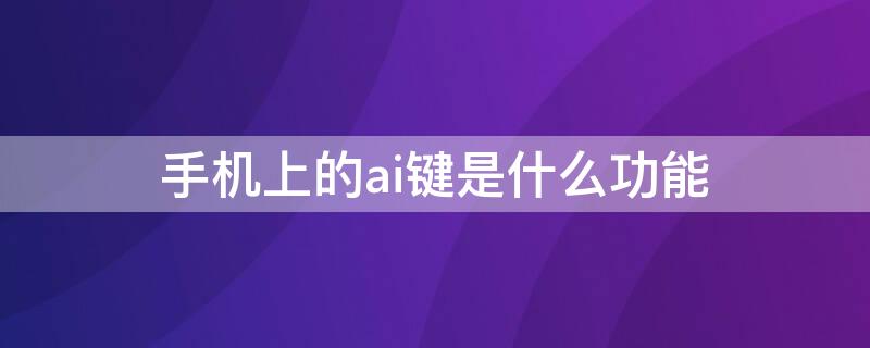 手機(jī)上的ai鍵是什么功能 手機(jī)ai鍵在哪