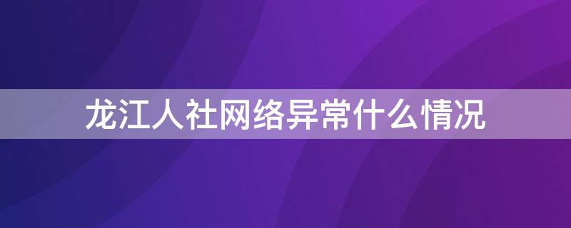 龍江人社網(wǎng)絡異常什么情況（龍江人社 網(wǎng)絡異常）