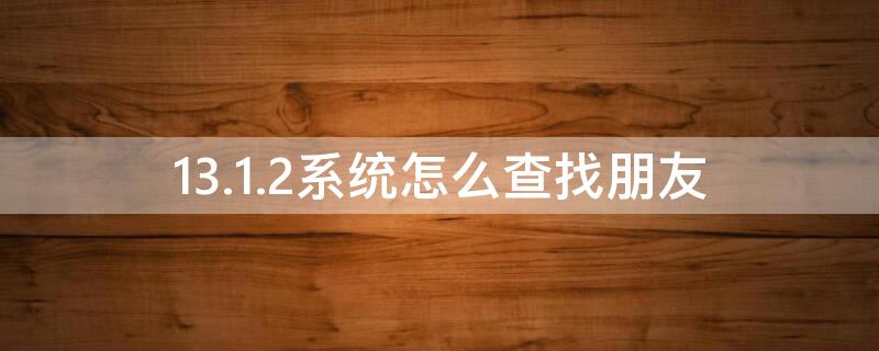 13.1.2系统怎么查找朋友（13系统查找朋友在哪里）