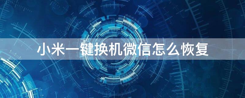 小米一键换机微信怎么恢复 小米一键换机微信怎么恢复正常