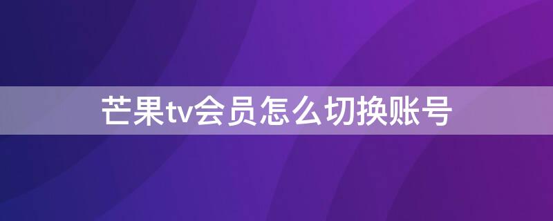 芒果tv会员怎么切换账号（芒果tv怎么切换会员登陆）