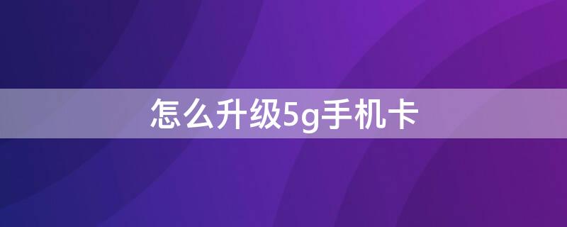 怎么升级5g手机卡（联通怎么升级5g手机卡）