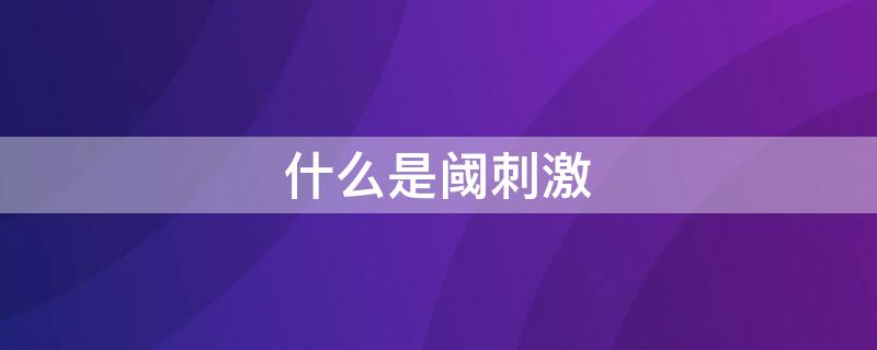 什么是阈刺激 什么是阈刺激、阈值