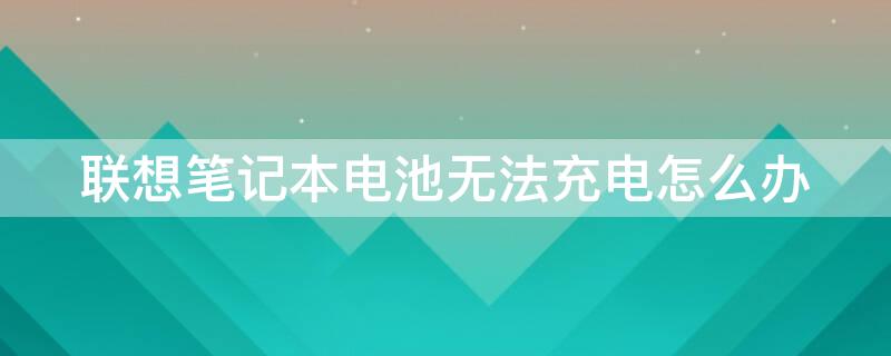 联想笔记本电池无法充电怎么办 联想笔记本电池充不上电怎么办