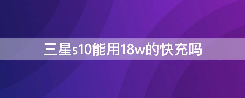 三星s10能用18w的快充吗 三星s10支持多大功率快充