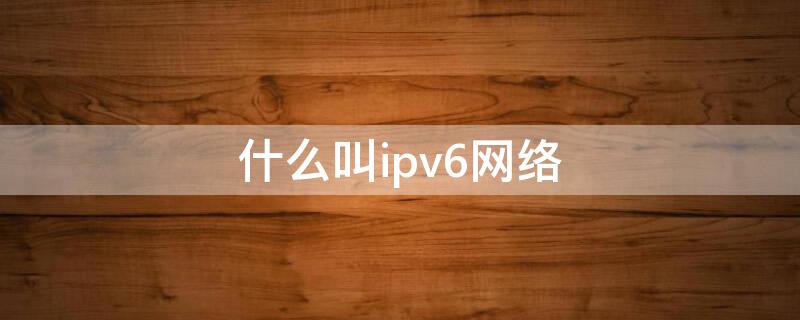 什么叫ipv6网络 什么是ipv6网络协议