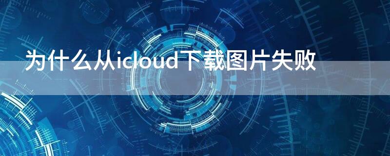 為什么從icloud下載圖片失敗 為什么從icloud下載圖片失敗 照片全部不見了