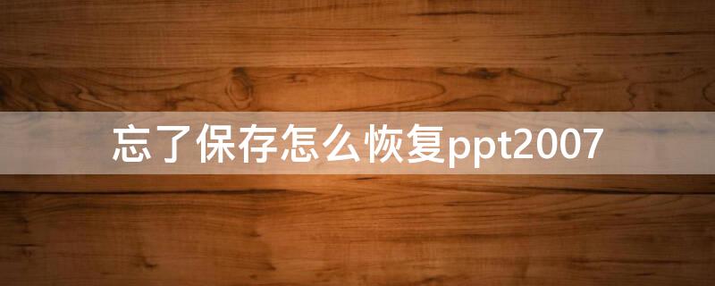 忘了保存怎么恢复ppt2007 忘了保存怎么恢复
