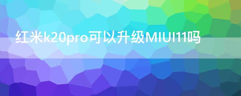 紅米k20pro可以升級MIUI11嗎（紅米k20pro升級miui11怎么樣）