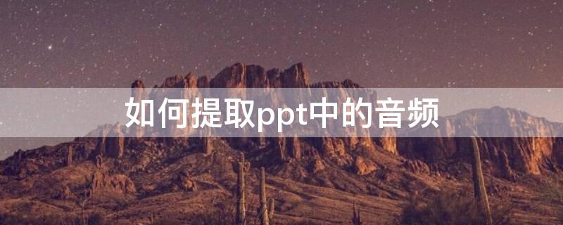 如何提取ppt中的音频（如何提取ppt中的音频到希沃）