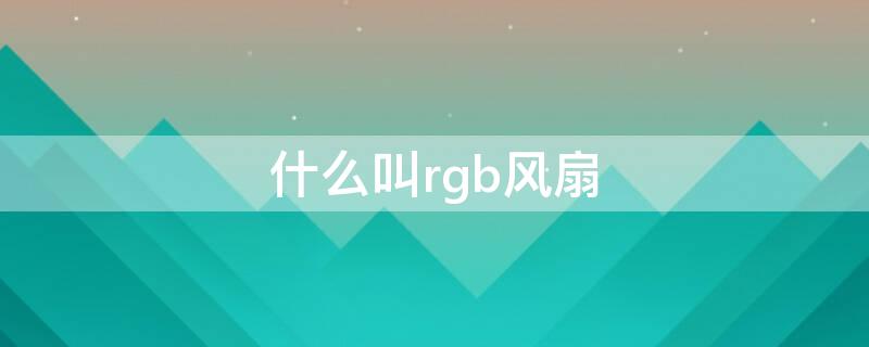 什么叫rgb风扇（散热风扇rgb什么意思）