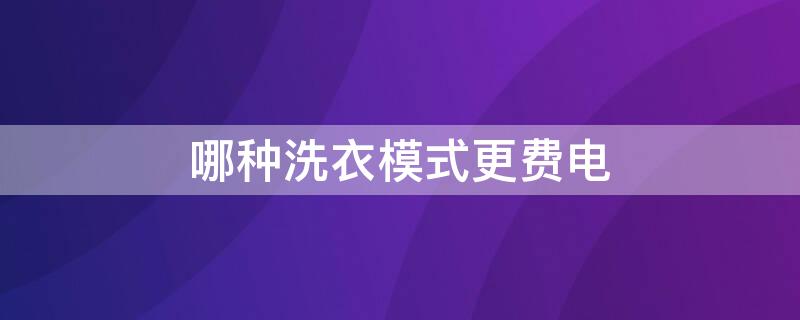 哪种洗衣模式更费电（哪种洗衣模式更费电一点）