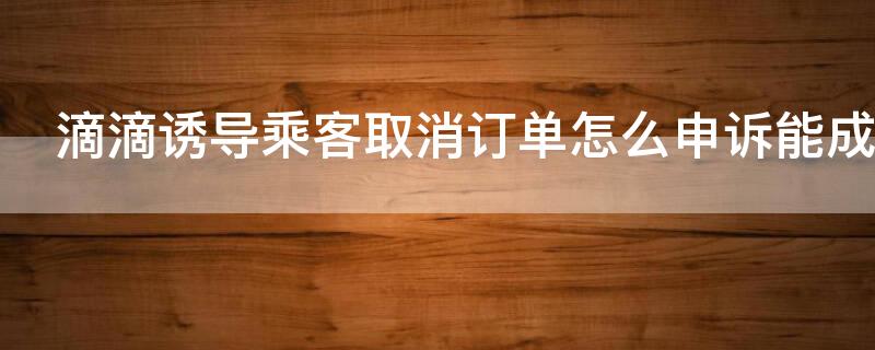 滴滴誘導(dǎo)乘客取消訂單怎么申訴能成功