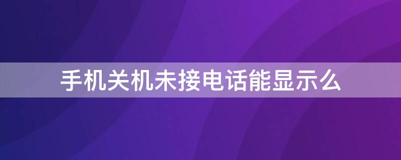 手机关机未接电话能显示么（手机关机了未接电话会显示吗）