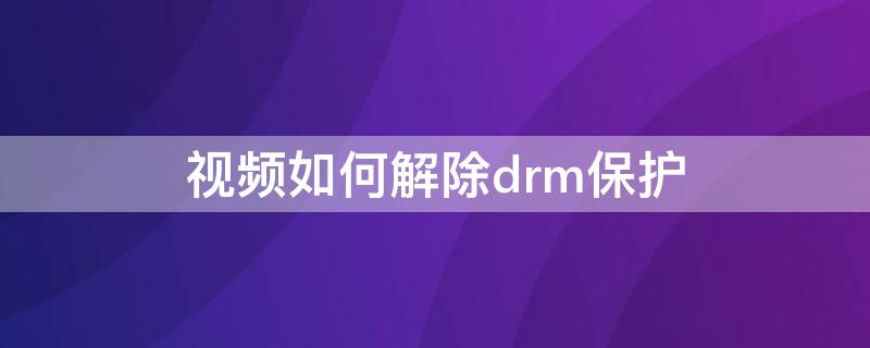 視頻如何解除drm保護(hù)（視頻保護(hù)怎么解除）