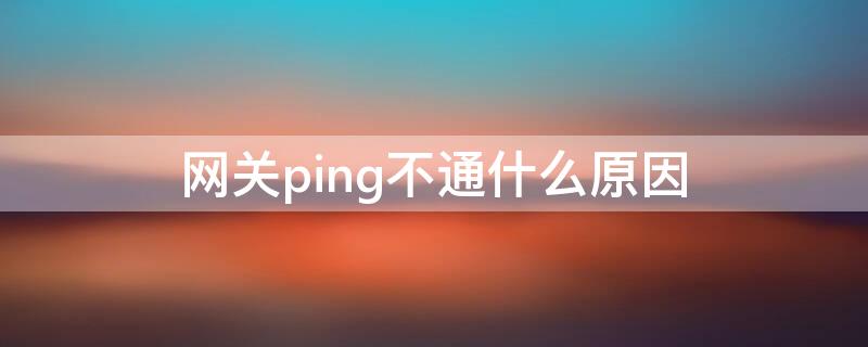 網(wǎng)關(guān)ping不通什么原因（ping不通網(wǎng)關(guān)）