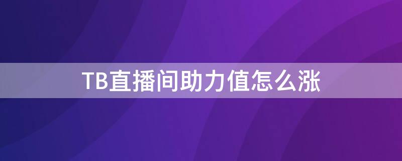 TB直播间助力值怎么涨（直播间助力值怎么升）