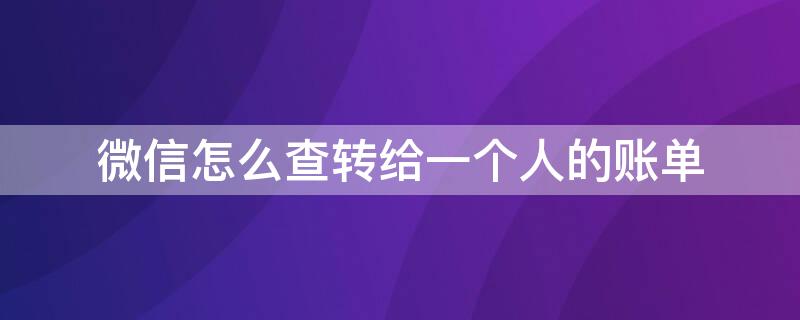 微信怎么查轉給一個人的賬單 微信怎么查轉給一個人的賬單匯總