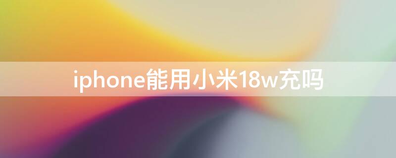 iPhone能用小米18w充吗（小米那款充电器能充苹果18w）