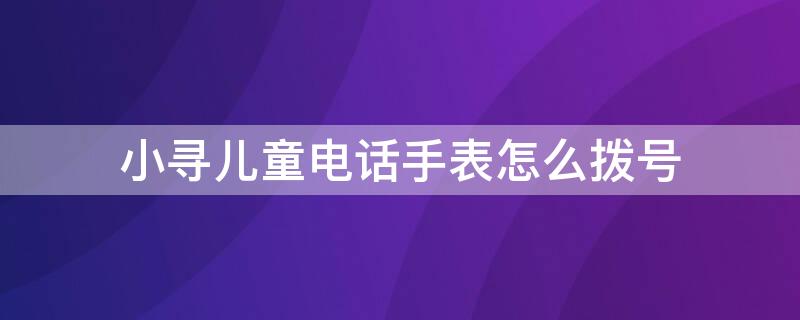 小尋兒童電話手表怎么撥號(hào)（小尋兒童電話手表怎么撥號(hào)）