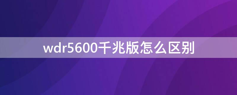 wdr5600千兆版怎么区别（wdr5600千兆和百兆版本）