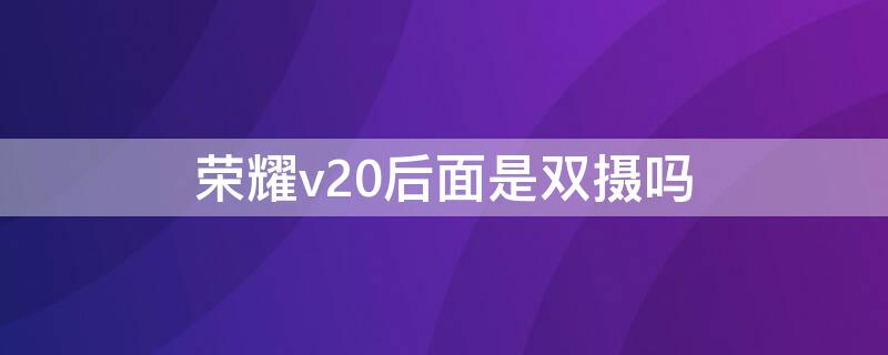 榮耀v20后面是雙攝嗎 榮耀v20后面是雙攝嗎