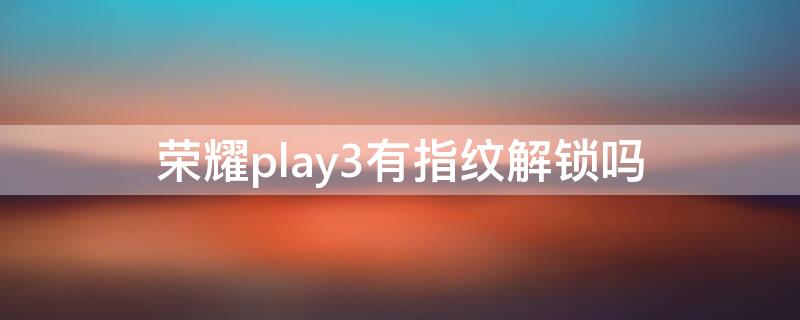 榮耀play3有指紋解鎖嗎 榮耀play3有指紋解鎖嗎怎么設(shè)置