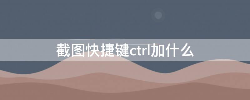 截图快捷键ctrl加什么 截图快捷键ctrl加什么键