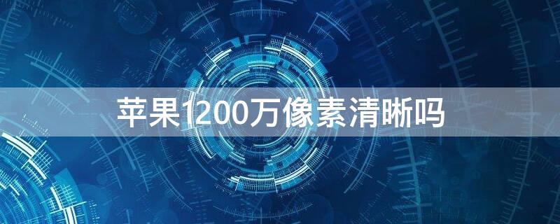 iPhone1200萬(wàn)像素清晰嗎 蘋果1200像素怎么那么厲害