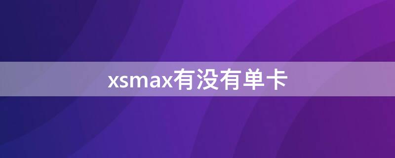 xsmax有没有单卡（xsmax有单卡和双卡）