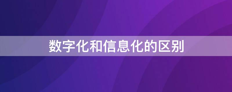 数字化和信息化的区别 数字化和信息化的区别与联系