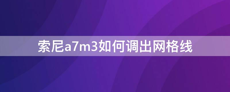 索尼a7m3如何調出網格線（索尼a7m3網格線無法打開）