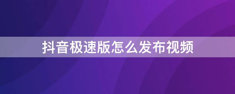 抖音极速版怎么发布视频（怎样在抖音极速版里发布视频）