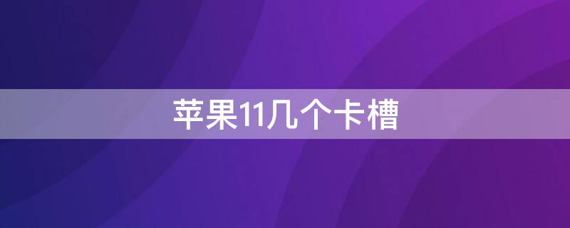 iPhone11幾個卡槽 蘋果11手機幾個卡槽