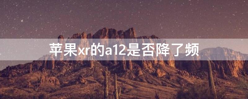 iPhonexr的a12是否降了频 苹果xr的a12是否降了频