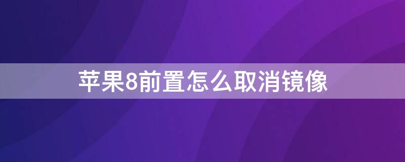 iPhone8前置怎么取消镜像 iphone8原相机前置取消镜像