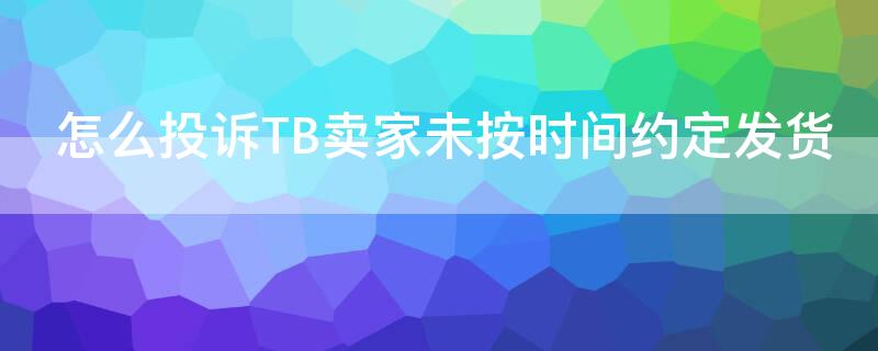 怎么投訴TB賣家未按時(shí)間約定發(fā)貨