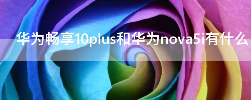 华为畅享10plus和华为nova5i有什么区别（华为nova5pro和华为畅享10plus）