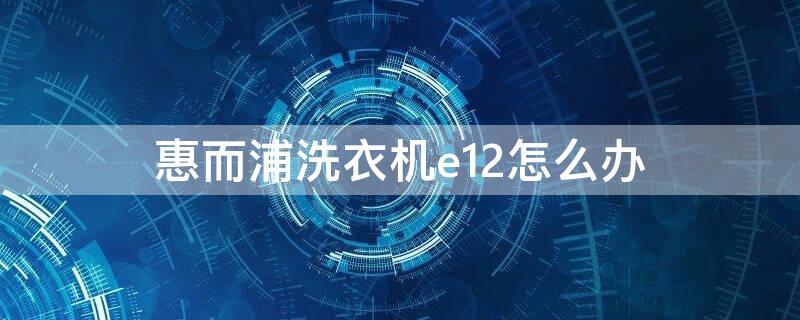 惠而浦洗衣机e12怎么办（惠而浦洗衣机现E11）