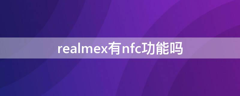 realmex有nfc功能吗（realmex有没有nfc功能）