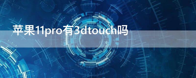 iPhone11pro有3dtouch吗 苹果11pro支不支持3dtouch