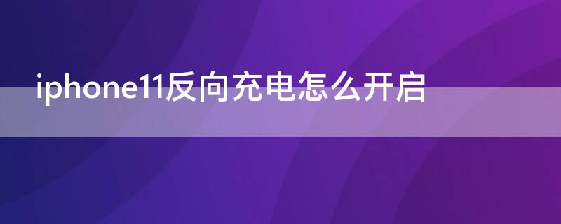 iPhone11反向充电怎么开启 iphone12反向充电怎么开启