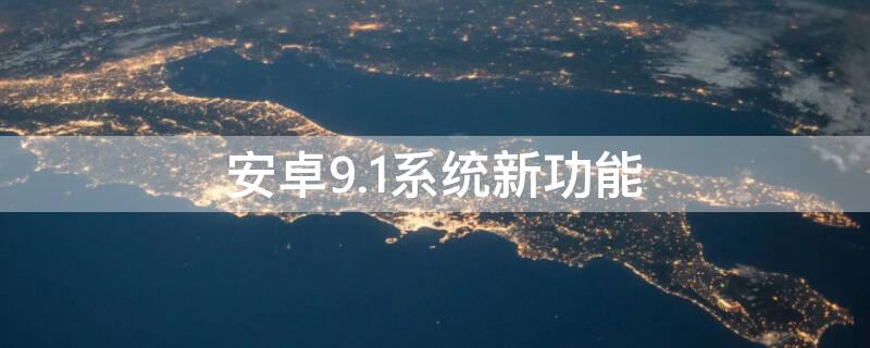 安卓9.1系统新功能 安卓9.1系统新功能怎么用