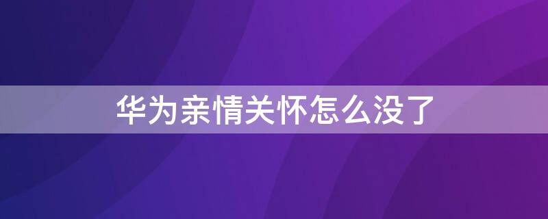 华为亲情关怀怎么没了（华为亲情关怀怎么没有了）