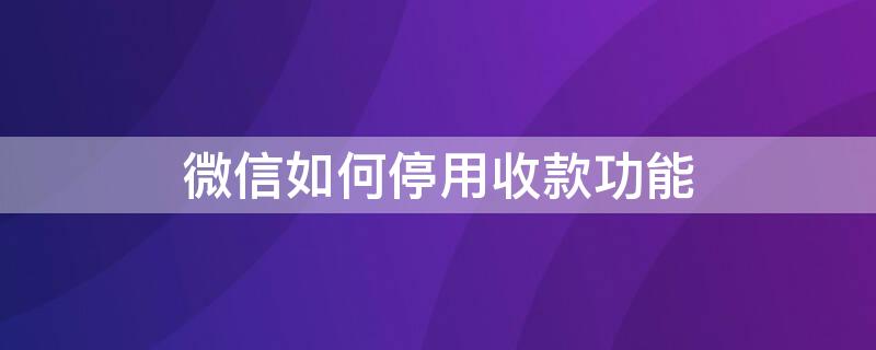 微信如何停用收款功能（微信如何停用收款功能?）