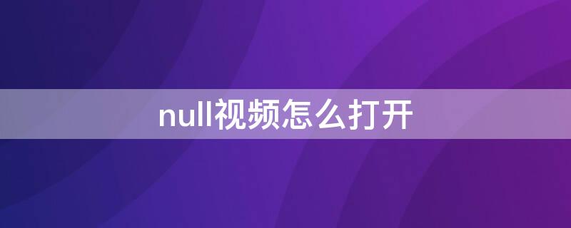 null视频怎么打开 null格式视频怎么打开