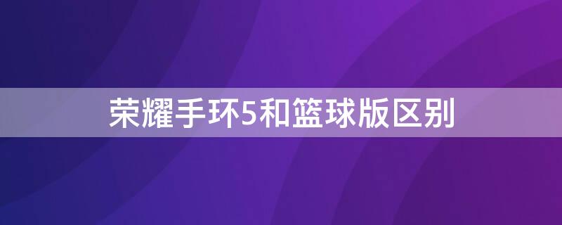 榮耀手環(huán)5和籃球版區(qū)別 榮耀手環(huán)5和籃球版哪個(gè)好