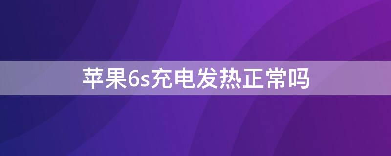 iPhone6s充電發(fā)熱正常嗎 iphone6sp充電發(fā)熱